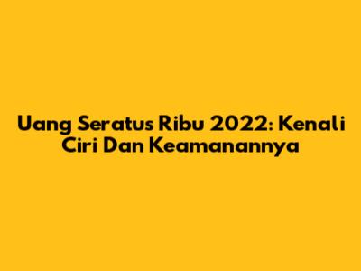Uang Seratus Ribu 2022: Kenali Ciri Dan Keamanannya