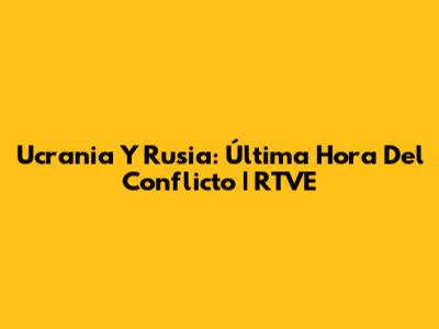 Ucrania Y Rusia: Última Hora Del Conflicto | RTVE