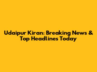 Udaipur Kiran: Breaking News & Top Headlines Today