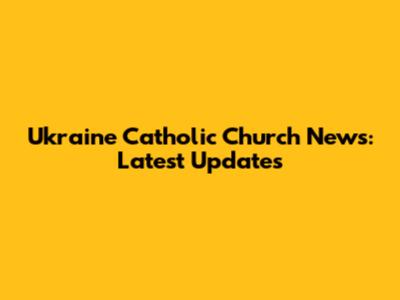 Ukraine Catholic Church News: Latest Updates