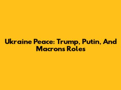Ukraine Peace: Trump, Putin, And Macron's Roles