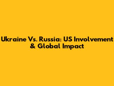 Ukraine Vs. Russia: US Involvement & Global Impact