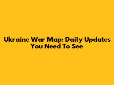 Ukraine War Map: Daily Updates You Need To See