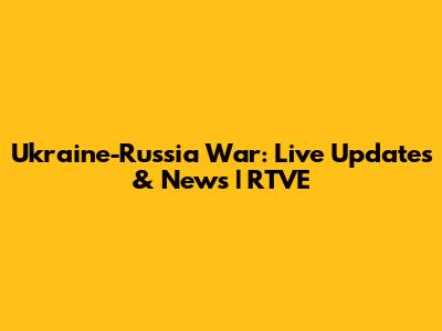 Ukraine-Russia War: Live Updates & News | RTVE