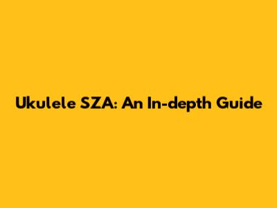 Ukulele SZA: An In-depth Guide