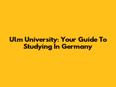 Ulm University: Your Guide To Studying In Germany
