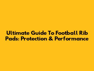 Ultimate Guide To Football Rib Pads: Protection & Performance