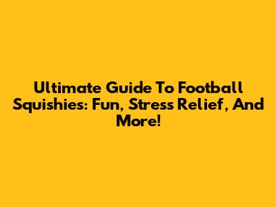 Ultimate Guide To Football Squishies: Fun, Stress Relief, And More!