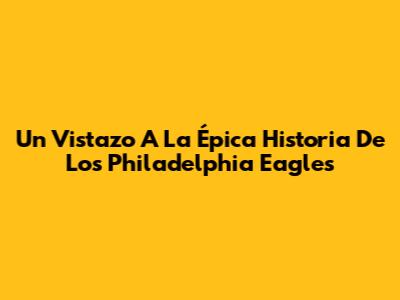 Un Vistazo A La Épica Historia De Los Philadelphia Eagles