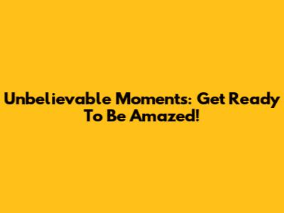 Unbelievable Moments: Get Ready To Be Amazed!
