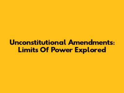 Unconstitutional Amendments: Limits Of Power Explored