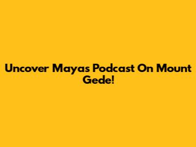 Uncover Maya's Podcast On Mount Gede!