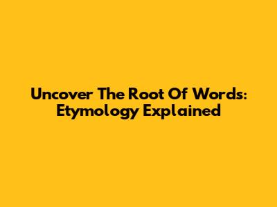 Uncover The Root Of Words: Etymology Explained