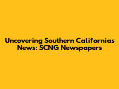 Uncovering Southern California's News: SCNG Newspapers