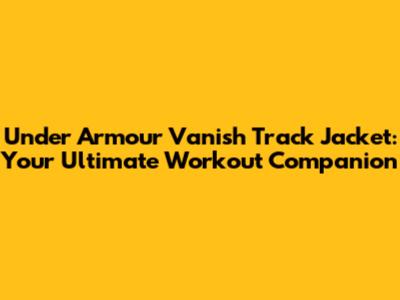 Under Armour Vanish Track Jacket: Your Ultimate Workout Companion