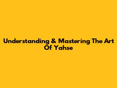 Understanding & Mastering The Art Of Yahse