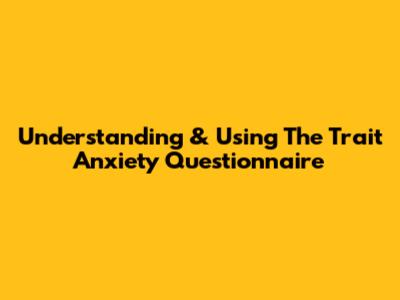Understanding & Using The Trait Anxiety Questionnaire