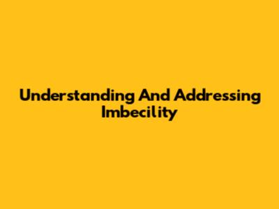 Understanding And Addressing Imbecility