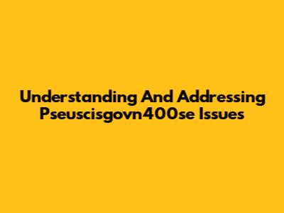 Understanding And Addressing Pseuscisgovn400se Issues