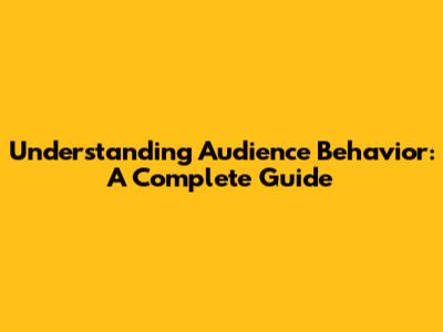 Understanding Audience Behavior: A Complete Guide