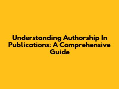 Understanding Authorship In Publications: A Comprehensive Guide