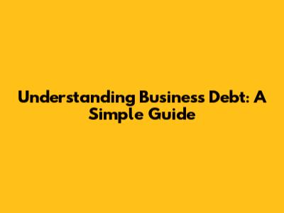 Understanding Business Debt: A Simple Guide