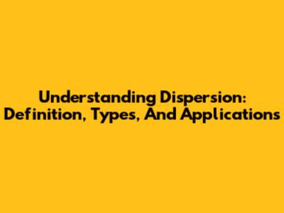 Understanding Dispersion: Definition, Types, And Applications