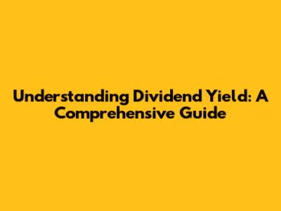 Understanding Dividend Yield: A Comprehensive Guide