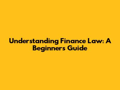 Understanding Finance Law: A Beginner's Guide
