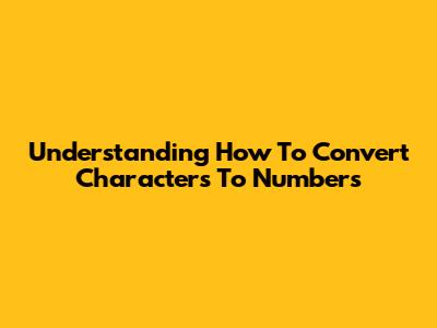 Understanding How To Convert Characters To Numbers