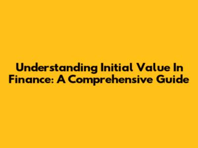 Understanding Initial Value In Finance: A Comprehensive Guide