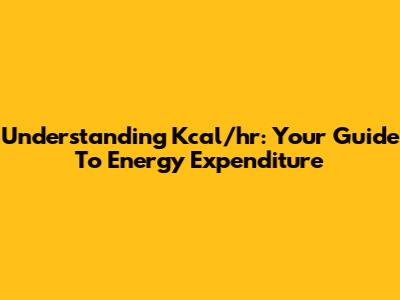 Understanding Kcal/hr: Your Guide To Energy Expenditure