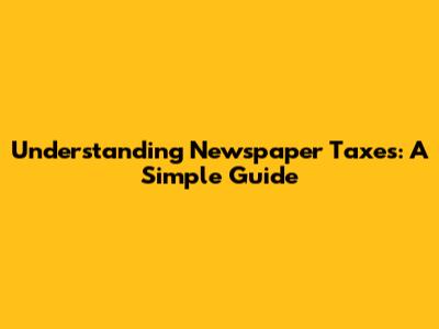 Understanding Newspaper Taxes: A Simple Guide