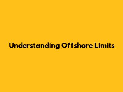 Understanding Offshore Limits