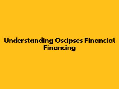 Understanding Oscipses Financial Financing