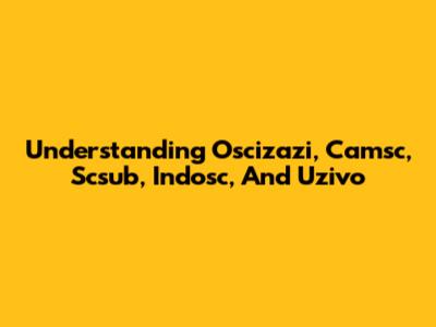 Understanding Oscizazi, Camsc, Scsub, Indosc, And Uzivo