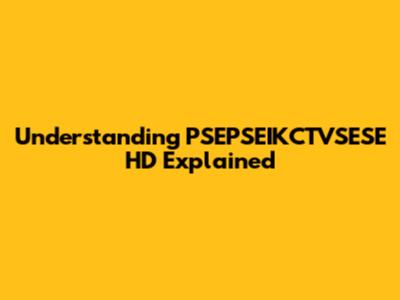Understanding PSEPSEIKCTVSESE HD Explained