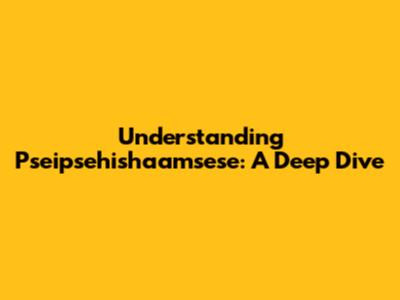 Understanding Pseipsehishaamsese: A Deep Dive