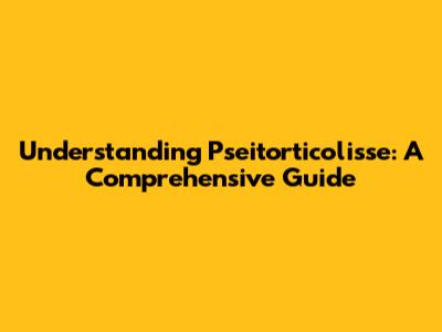 Understanding Pseitorticolisse: A Comprehensive Guide