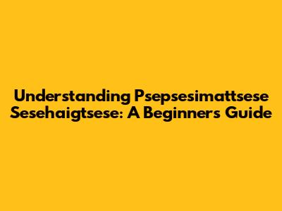 Understanding Psepsesimattsese Sesehaigtsese: A Beginner's Guide