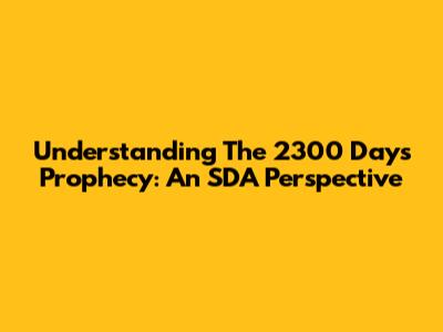 Understanding The 2300 Days Prophecy: An SDA Perspective