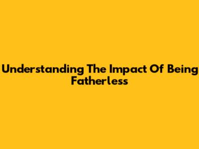 Understanding The Impact Of Being Fatherless