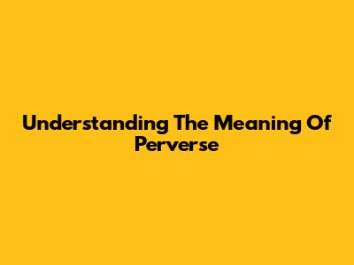 Understanding The Meaning Of Perverse