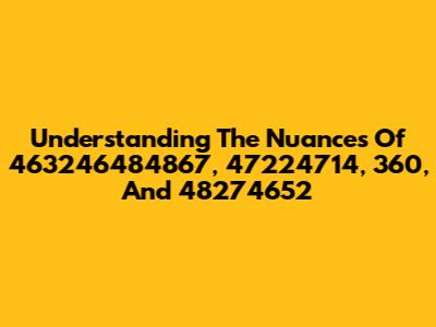 Understanding The Nuances Of 463246484867, 47224714, 360, And 48274652