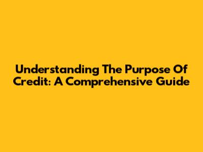 Understanding The Purpose Of Credit: A Comprehensive Guide