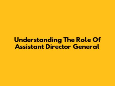 Understanding The Role Of Assistant Director General