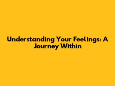 Understanding Your Feelings: A Journey Within