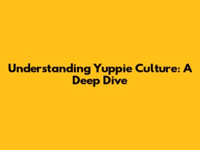 Understanding Yuppie Culture: A Deep Dive
