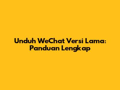 Unduh WeChat Versi Lama: Panduan Lengkap