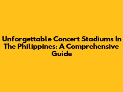 Unforgettable Concert Stadiums In The Philippines: A Comprehensive Guide
